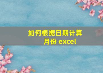 如何根据日期计算月份 excel